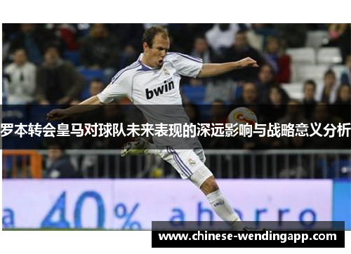 罗本转会皇马对球队未来表现的深远影响与战略意义分析