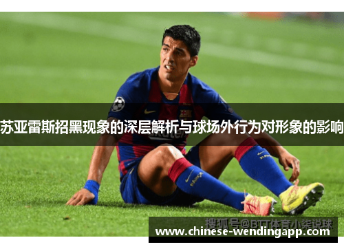 苏亚雷斯招黑现象的深层解析与球场外行为对形象的影响
