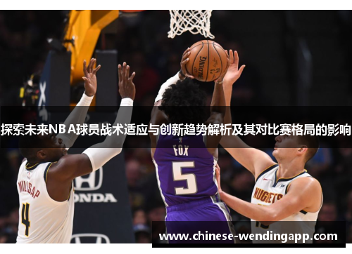 探索未来NBA球员战术适应与创新趋势解析及其对比赛格局的影响